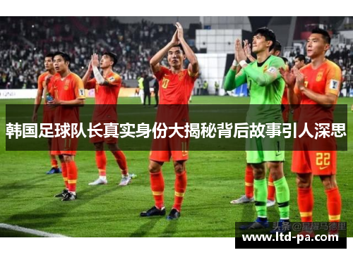 韩国足球队长真实身份大揭秘背后故事引人深思