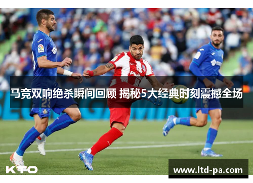 马竞双响绝杀瞬间回顾 揭秘5大经典时刻震撼全场 马竞双响绝杀瞬间回顾 揭秘5大经典时刻震撼全场