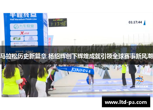 马拉松历史新篇章 杨绍辉创下辉煌成就引领全球赛事新风潮