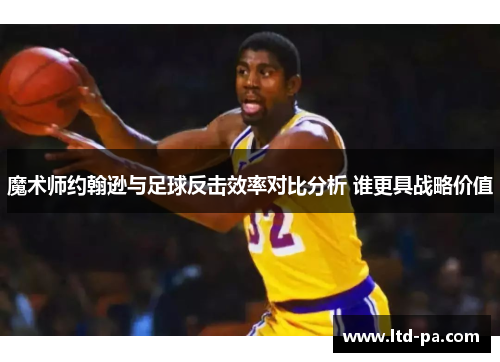 魔术师约翰逊与足球反击效率对比分析 谁更具战略价值 魔术师约翰逊与足球反击效率对比分析 谁更具战略价值