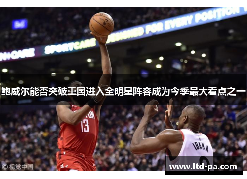 鲍威尔能否突破重围进入全明星阵容成为今季最大看点之一