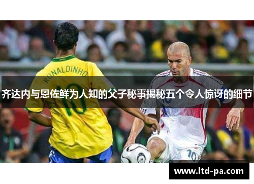 齐达内与恩佐鲜为人知的父子秘事揭秘五个令人惊讶的细节