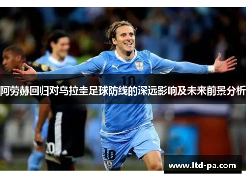 阿劳赫回归对乌拉圭足球防线的深远影响及未来前景分析 阿劳赫回归对乌拉圭足球防线的深远影响及未来前景分析