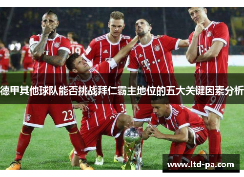 德甲其他球队能否挑战拜仁霸主地位的五大关键因素分析