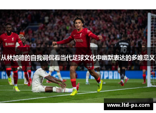 从林加德的自我调侃看当代足球文化中幽默表达的多维意义