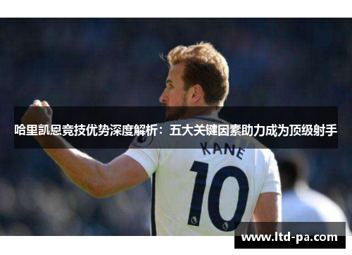哈里凯恩竞技优势深度解析：五大关键因素助力成为顶级射手