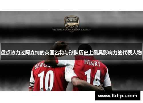盘点效力过阿森纳的英国名将与球队历史上最具影响力的代表人物