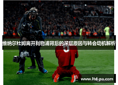 维纳尔杜姆离开利物浦背后的深层原因与转会动机解析