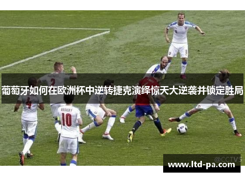 葡萄牙如何在欧洲杯中逆转捷克演绎惊天大逆袭并锁定胜局
