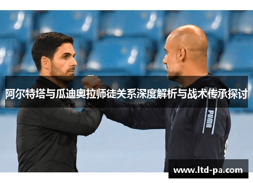 阿尔特塔与瓜迪奥拉师徒关系深度解析与战术传承探讨
