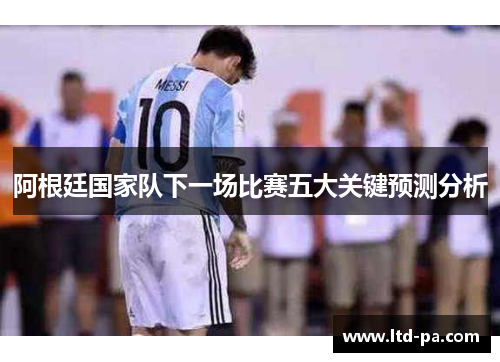阿根廷国家队下一场比赛五大关键预测分析