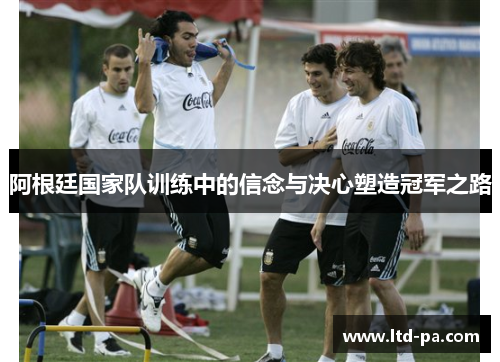 阿根廷国家队训练中的信念与决心塑造冠军之路