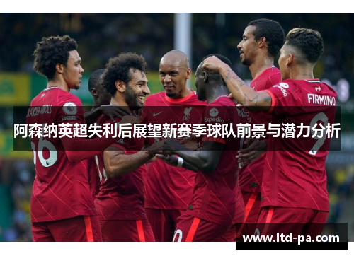 阿森纳英超失利后展望新赛季球队前景与潜力分析
