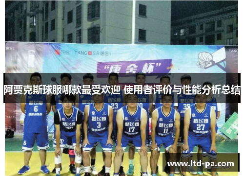 阿贾克斯球服哪款最受欢迎 使用者评价与性能分析总结 阿贾克斯球服哪款最受欢迎 使用者评价与性能分析总结