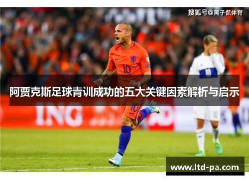 阿贾克斯足球青训成功的五大关键因素解析与启示 阿贾克斯足球青训成功的五大关键因素解析与启示