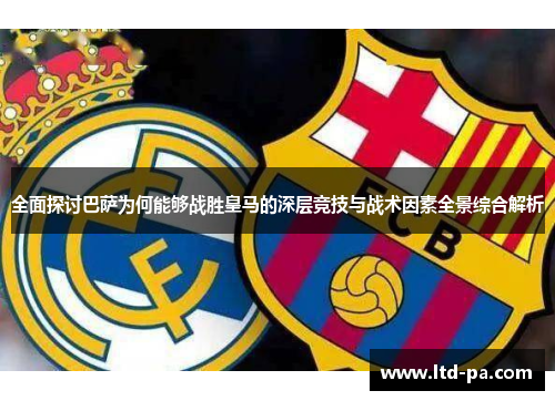 全面探讨巴萨为何能够战胜皇马的深层竞技与战术因素全景综合解析 全面探讨巴萨为何能够战胜皇马的深层竞技与战术因素全景综合解析