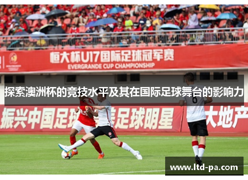 探索澳洲杯的竞技水平及其在国际足球舞台的影响力