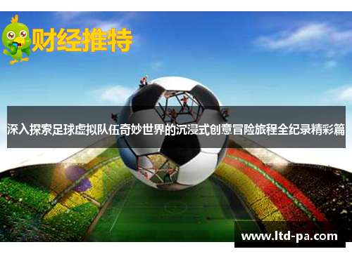 深入探索足球虚拟队伍奇妙世界的沉浸式创意冒险旅程全纪录精彩篇
