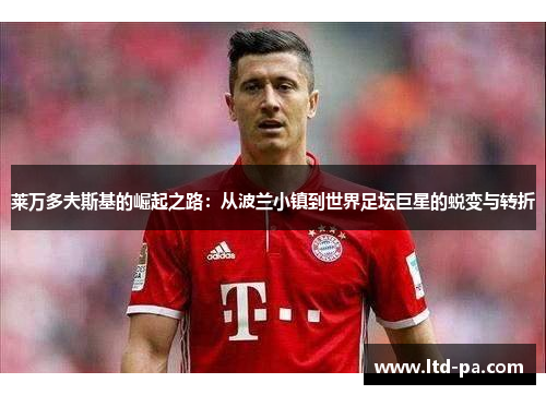 莱万多夫斯基的崛起之路:从波兰小镇到世界足坛巨星的蜕变与转折 莱万多夫斯基的崛起之路:从波兰小镇到世界足坛巨星的蜕变与转折