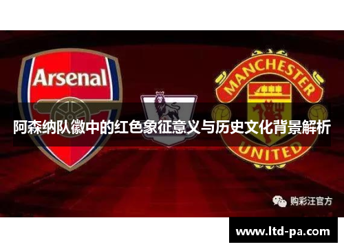 阿森纳队徽中的红色象征意义与历史文化背景解析 阿森纳队徽中的红色象征意义与历史文化背景解析