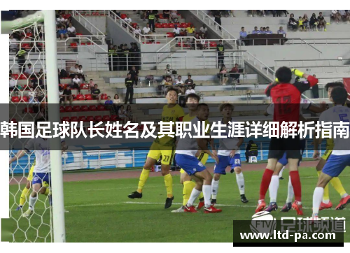 韩国足球队长姓名及其职业生涯详细解析指南