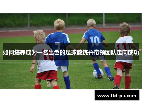 如何培养成为一名出色的足球教练并带领团队走向成功