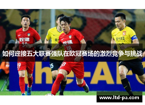 如何迎接五大联赛强队在欧冠赛场的激烈竞争与挑战