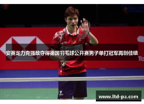 安赛龙力克强敌夺得德国羽毛球公开赛男子单打冠军再创佳绩