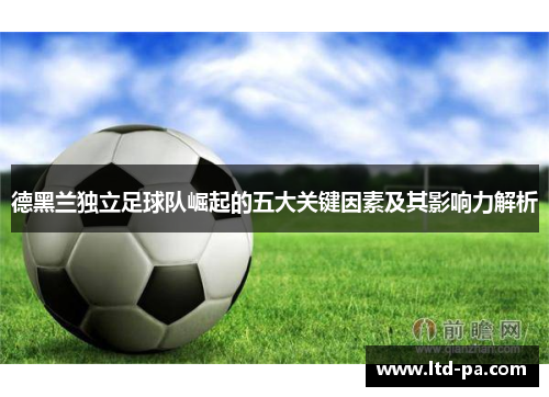 德黑兰独立足球队崛起的五大关键因素及其影响力解析