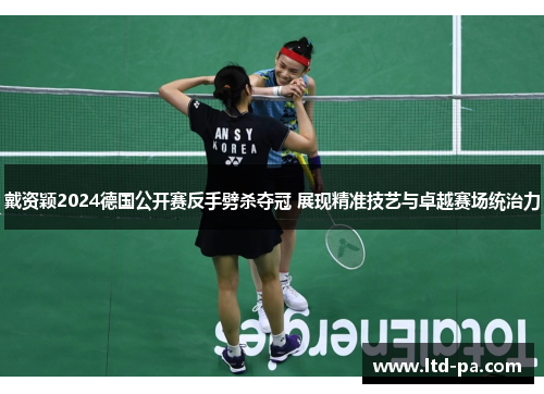 戴资颖2024德国公开赛反手劈杀夺冠 展现精准技艺与卓越赛场统治力