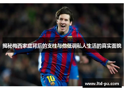 揭秘梅西家庭背后的支柱与他低调私人生活的真实面貌