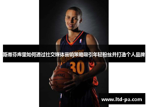 斯蒂芬库里如何通过社交媒体营销策略吸引年轻粉丝并打造个人品牌
