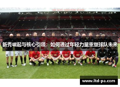 新秀崛起与核心引领：如何通过年轻力量重塑球队未来