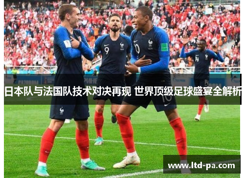 日本队与法国队技术对决再现 世界顶级足球盛宴全解析