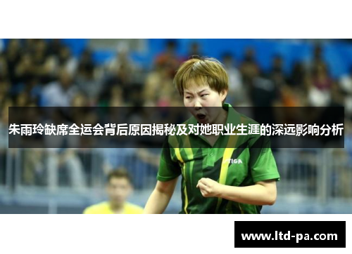 朱雨玲缺席全运会背后原因揭秘及对她职业生涯的深远影响分析