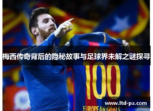 梅西传奇背后的隐秘故事与足球界未解之谜探寻