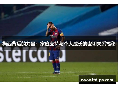 梅西背后的力量：家庭支持与个人成长的密切关系揭秘