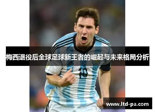 梅西退役后全球足球新王者的崛起与未来格局分析
