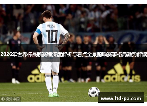 2026年世界杯最新赛程深度解析与看点全景前瞻赛事格局趋势解读