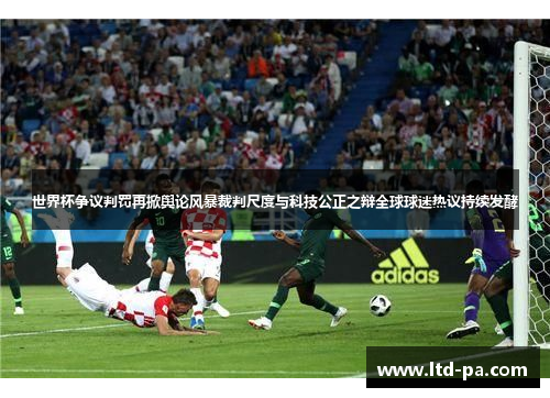 世界杯争议判罚再掀舆论风暴裁判尺度与科技公正之辩全球球迷热议持续发酵