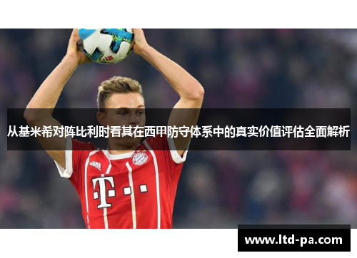 从基米希对阵比利时看其在西甲防守体系中的真实价值评估全面解析