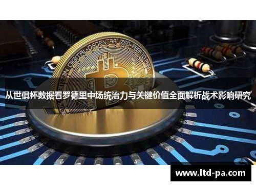 从世俱杯数据看罗德里中场统治力与关键价值全面解析战术影响研究