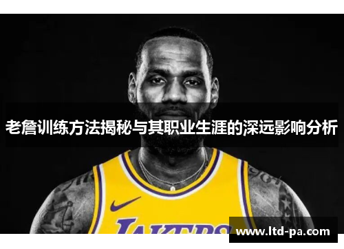 老詹训练方法揭秘与其职业生涯的深远影响分析