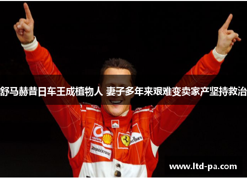 舒马赫昔日车王成植物人 妻子多年来艰难变卖家产坚持救治 舒马赫昔日车王成植物人 妻子多年来艰难变卖家产坚持救治