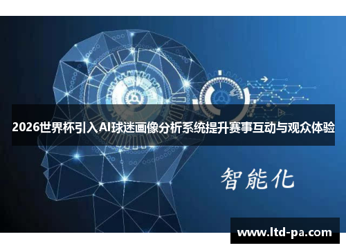 2026世界杯引入AI球迷画像分析系统提升赛事互动与观众体验