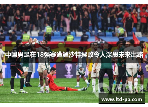 中国男足在18强赛遭遇沙特挫败令人深思未来出路
