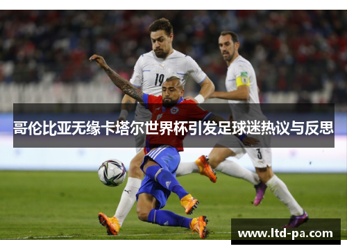 哥伦比亚无缘卡塔尔世界杯引发足球迷热议与反思 哥伦比亚无缘卡塔尔世界杯引发足球迷热议与反思