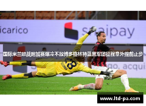 国际米兰欧战附加赛爆冷不敌博多格林特蓝黑军团征程意外提前止步