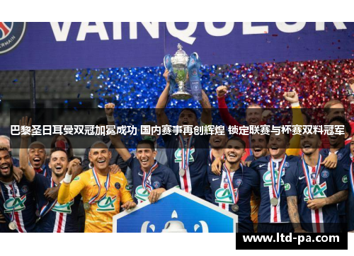 巴黎圣日耳曼双冠加冕成功 国内赛事再创辉煌 锁定联赛与杯赛双料冠军