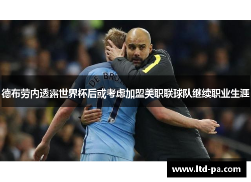 德布劳内透露世界杯后或考虑加盟美职联球队继续职业生涯